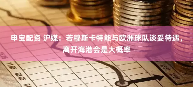 申宝配资 沪媒：若穆斯卡特能与欧洲球队谈妥待遇，离开海港会是大概率