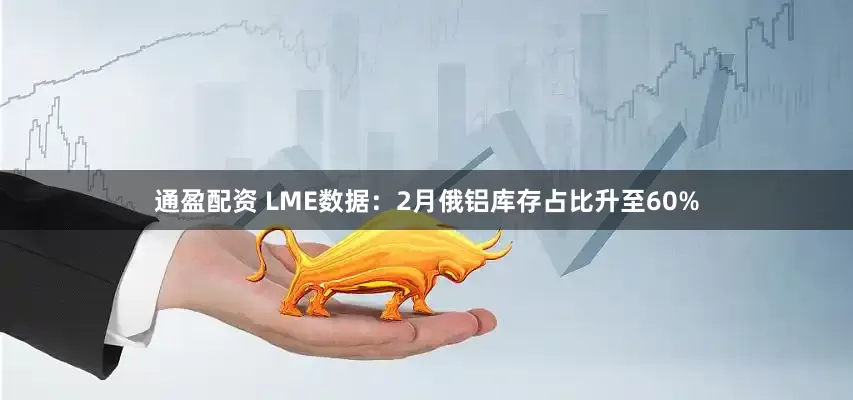 通盈配资 LME数据：2月俄铝库存占比升至60%