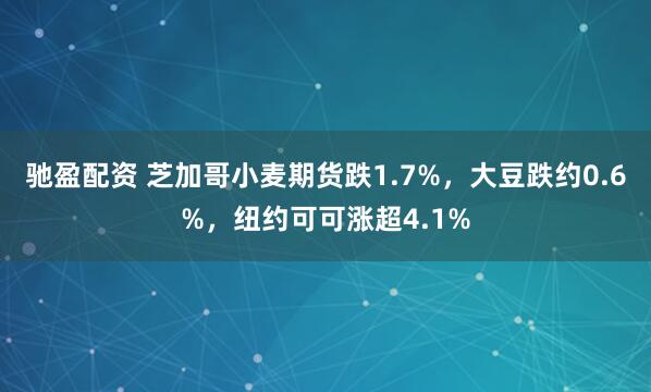 驰盈配资 芝加哥小麦期货跌1.7%，大豆跌约0.6%，纽约可可涨超4.1%
