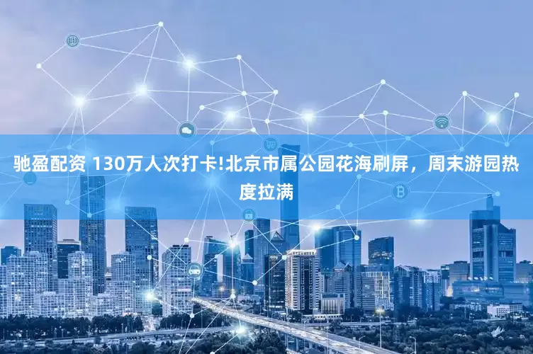 驰盈配资 130万人次打卡!北京市属公园花海刷屏，周末游园热度拉满